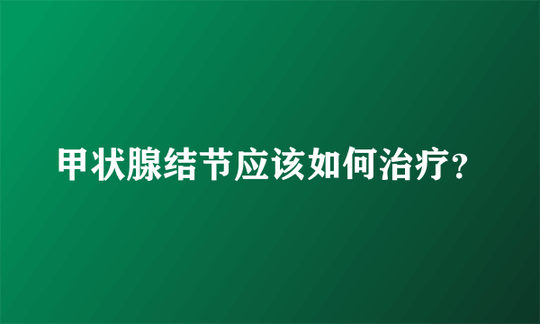 甲状腺结节应该如何治疗？