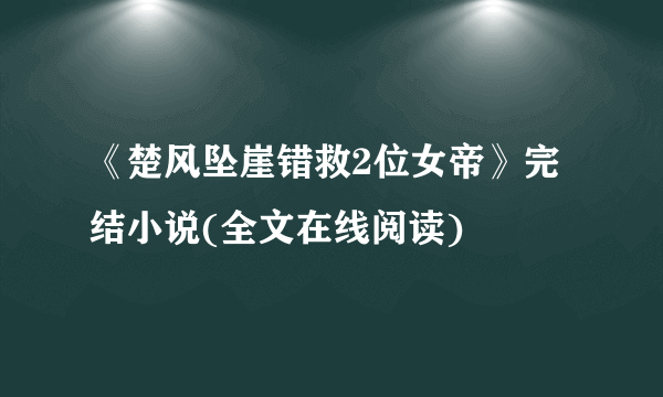 《楚风坠崖错救2位女帝》完结小说(全文在线阅读)