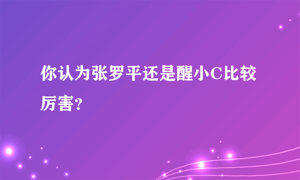 你认为张罗平还是醒小C比较厉害？