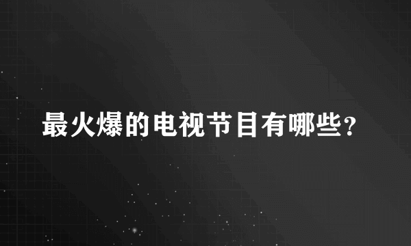 最火爆的电视节目有哪些？