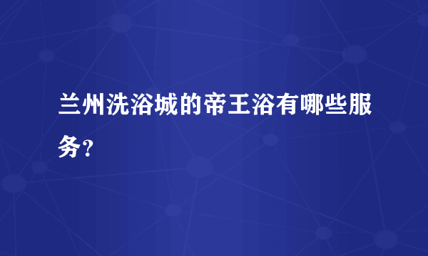 兰州洗浴城的帝王浴有哪些服务？