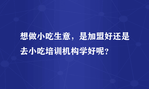 想做小吃生意，是加盟好还是去小吃培训机构学好呢？