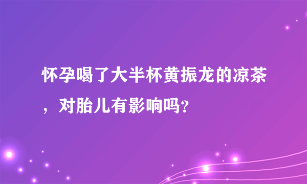 怀孕喝了大半杯黄振龙的凉茶，对胎儿有影响吗？