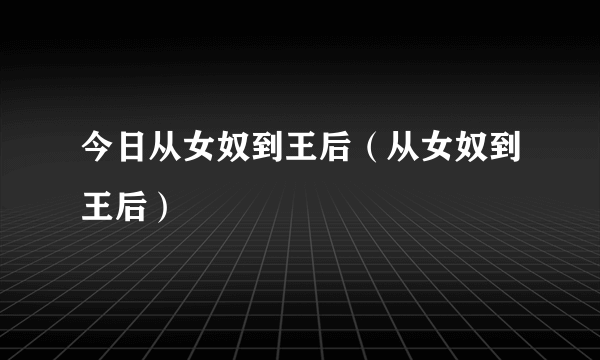 今日从女奴到王后（从女奴到王后）