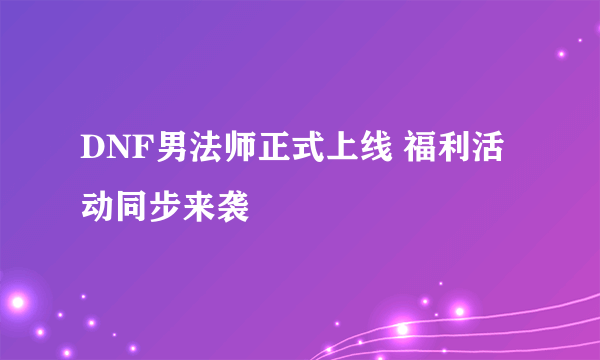 DNF男法师正式上线 福利活动同步来袭