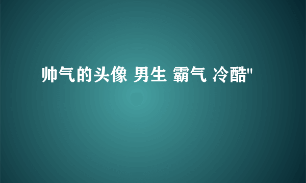 帅气的头像 男生 霸气 冷酷