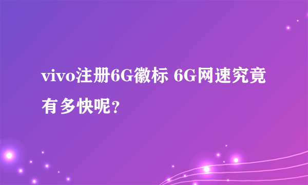 vivo注册6G徽标 6G网速究竟有多快呢？