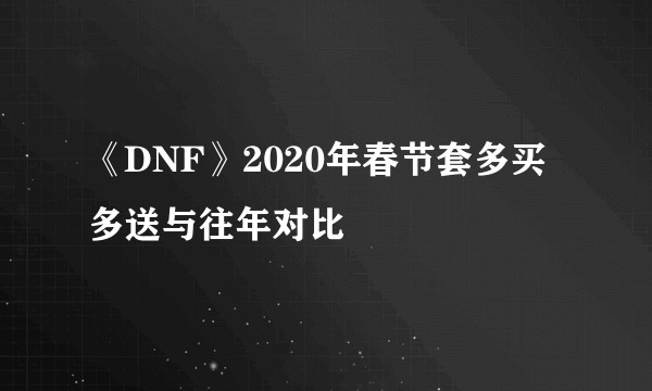 《DNF》2020年春节套多买多送与往年对比