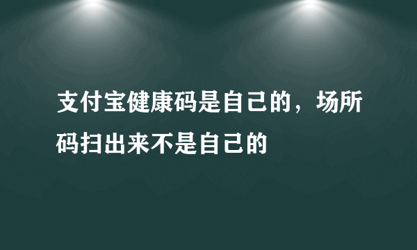 支付宝健康码是自己的，场所码扫出来不是自己的