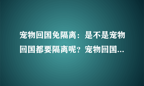 宠物回国免隔离：是不是宠物回国都要隔离呢？宠物回国免隔离的条件是什么呀？？