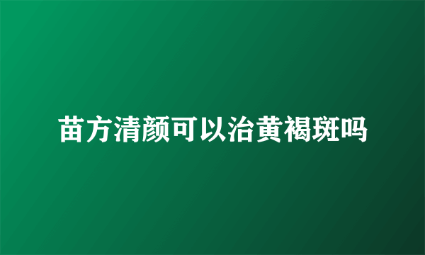 苗方清颜可以治黄褐斑吗