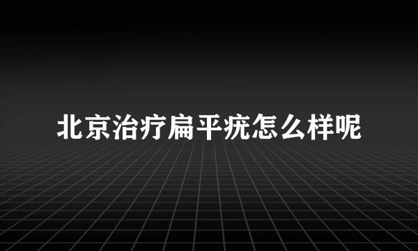 北京治疗扁平疣怎么样呢