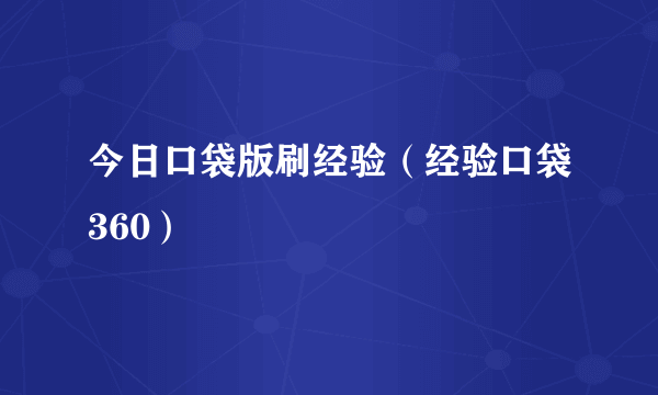 今日口袋版刷经验（经验口袋360）