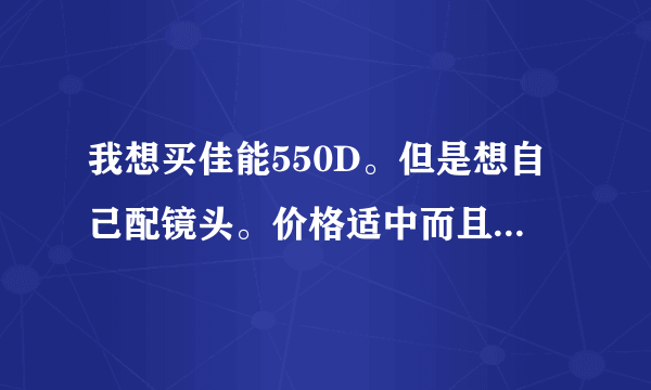 我想买佳能550D。但是想自己配镜头。价格适中而且要可以...