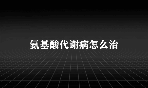 氨基酸代谢病怎么治