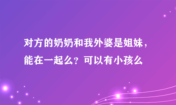 对方的奶奶和我外婆是姐妹，能在一起么？可以有小孩么