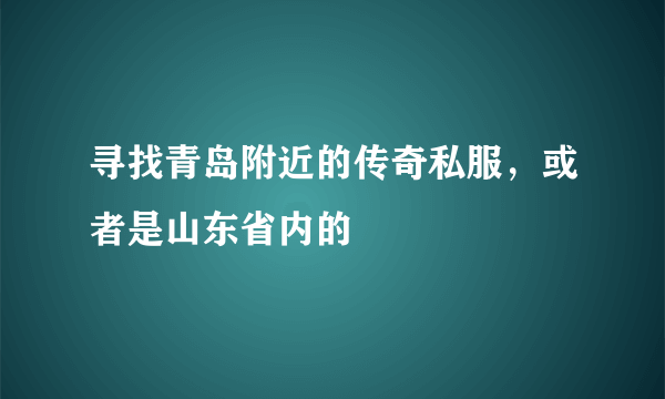 寻找青岛附近的传奇私服，或者是山东省内的