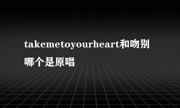 takemetoyourheart和吻别哪个是原唱