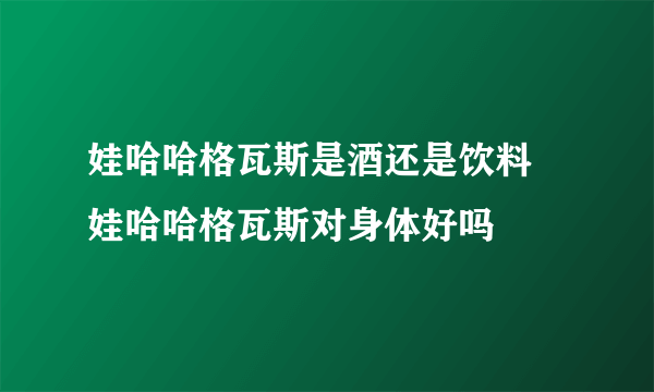 娃哈哈格瓦斯是酒还是饮料 娃哈哈格瓦斯对身体好吗