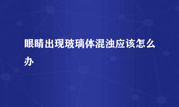 眼睛出现玻璃体混浊应该怎么办