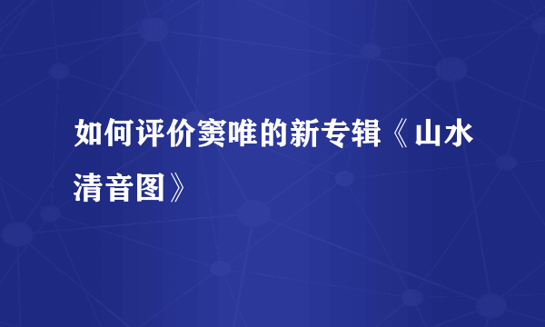 如何评价窦唯的新专辑《山水清音图》