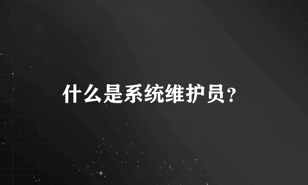 什么是系统维护员？