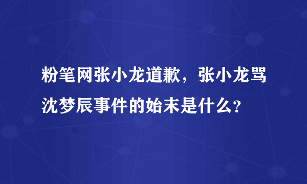 粉笔网张小龙道歉，张小龙骂沈梦辰事件的始末是什么？