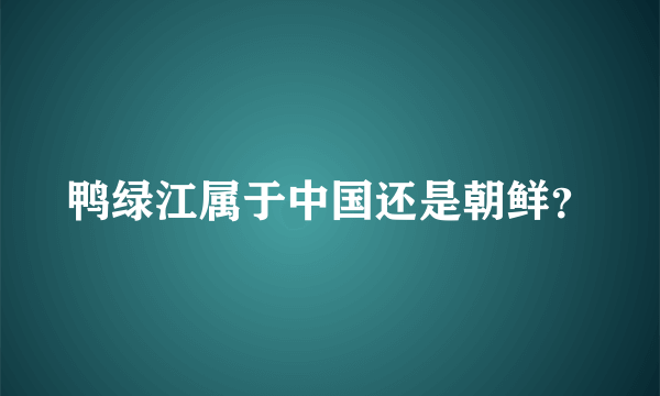 鸭绿江属于中国还是朝鲜？