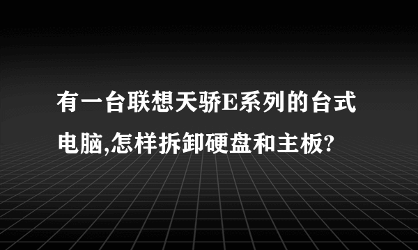 有一台联想天骄E系列的台式电脑,怎样拆卸硬盘和主板?