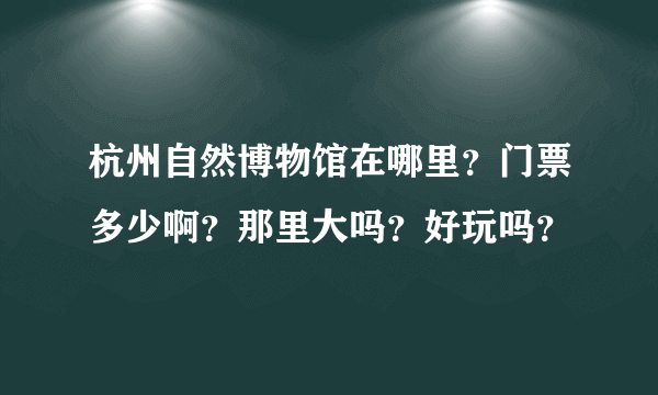 杭州自然博物馆在哪里？门票多少啊？那里大吗？好玩吗？