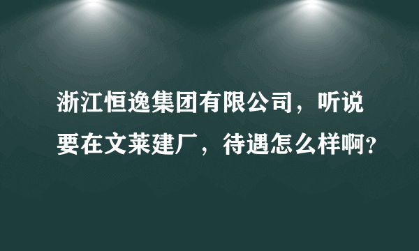 浙江恒逸集团有限公司，听说要在文莱建厂，待遇怎么样啊？