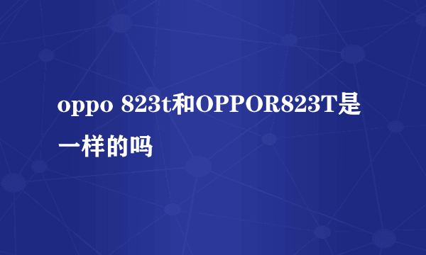 oppo 823t和OPPOR823T是一样的吗