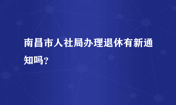 南昌市人社局办理退休有新通知吗？