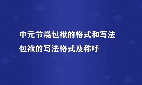 中元节烧包袱的格式和写法 包袱的写法格式及称呼