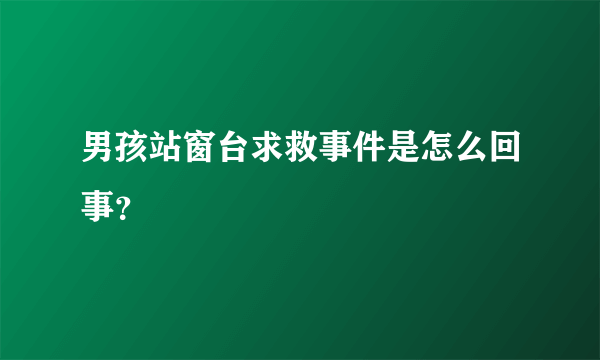 男孩站窗台求救事件是怎么回事？