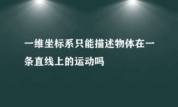 一维坐标系只能描述物体在一条直线上的运动吗