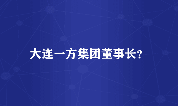 大连一方集团董事长？