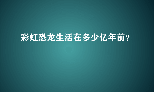 彩虹恐龙生活在多少亿年前？