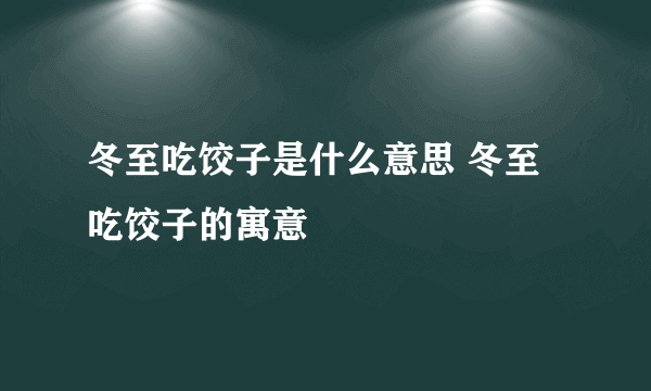 冬至吃饺子是什么意思 冬至吃饺子的寓意