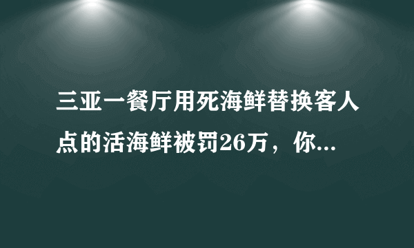 三亚一餐厅用死海鲜替换客人点的活海鲜被罚26万，你怎么看？