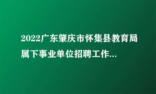 2022广东肇庆市怀集县教育局属下事业单位招聘工作人员笔试成绩及有关事项公告