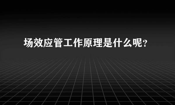 场效应管工作原理是什么呢？