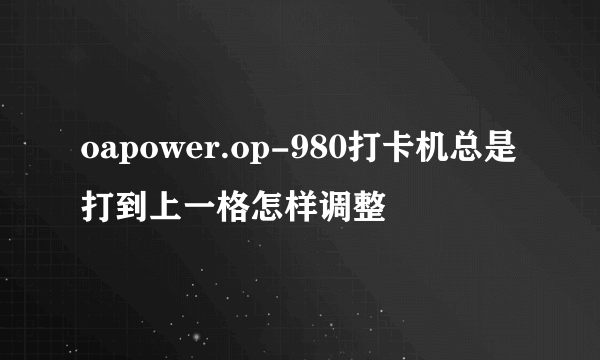 oapower.op-980打卡机总是打到上一格怎样调整