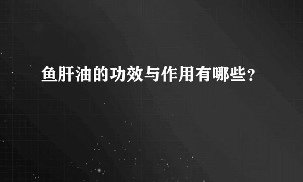 鱼肝油的功效与作用有哪些？