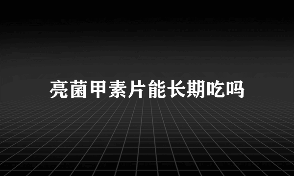 亮菌甲素片能长期吃吗