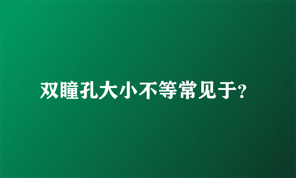 双瞳孔大小不等常见于？