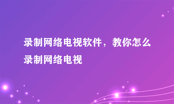 录制网络电视软件，教你怎么录制网络电视