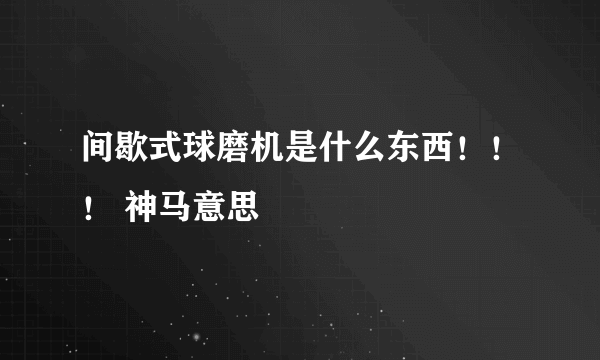 间歇式球磨机是什么东西！！！ 神马意思