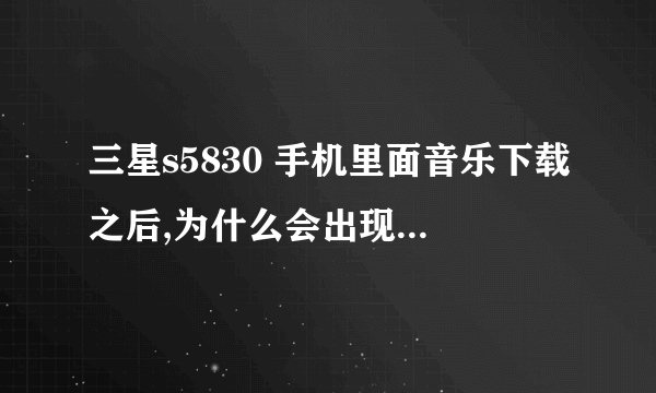 三星s5830 手机里面音乐下载之后,为什么会出现抱歉,播放器不支持此类音频文件,而且还将图库收藏的图...