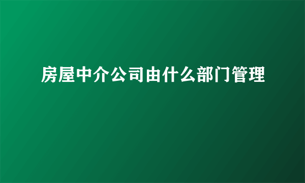 房屋中介公司由什么部门管理